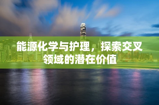 能源化学与护理，探索交叉领域的潜在价值