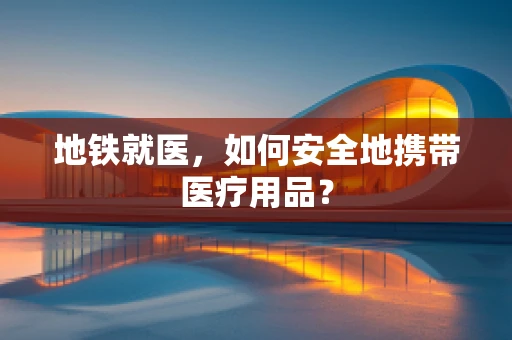 地铁就医，如何安全地携带医疗用品？