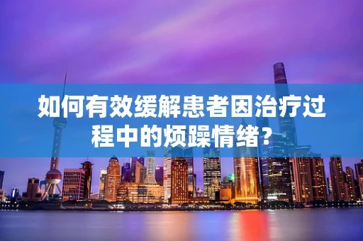 如何有效缓解患者因治疗过程中的烦躁情绪？