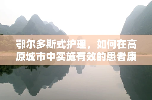 鄂尔多斯式护理，如何在高原城市中实施有效的患者康复策略？