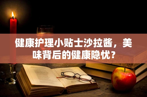 健康护理小贴士沙拉酱，美味背后的健康隐忧？
