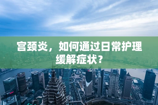 宫颈炎，如何通过日常护理缓解症状？