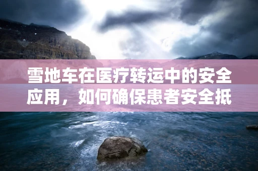 雪地车在医疗转运中的安全应用，如何确保患者安全抵达？