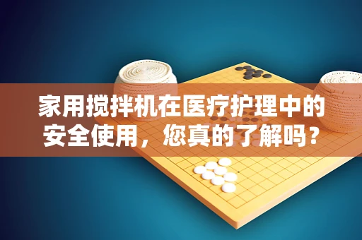 家用搅拌机在医疗护理中的安全使用，您真的了解吗？