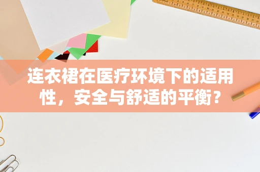 连衣裙在医疗环境下的适用性，安全与舒适的平衡？