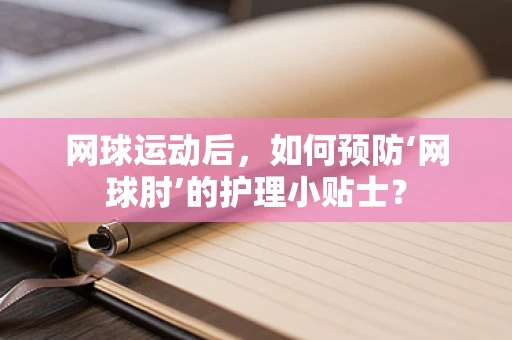 网球运动后，如何预防‘网球肘’的护理小贴士？