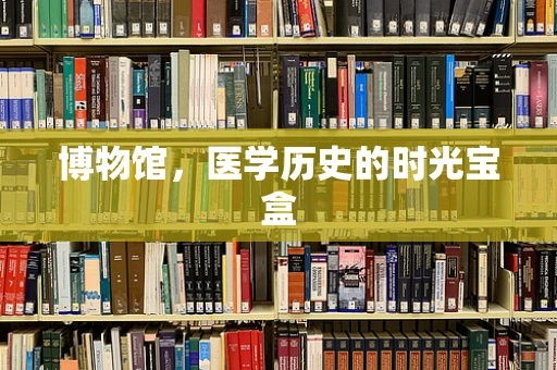 博物馆，医学历史的时光宝盒