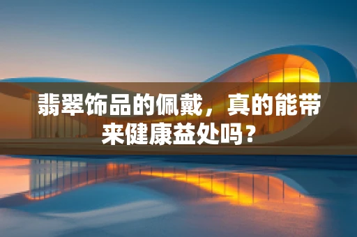 翡翠饰品的佩戴，真的能带来健康益处吗？