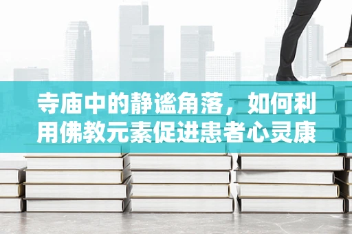寺庙中的静谧角落，如何利用佛教元素促进患者心灵康复？