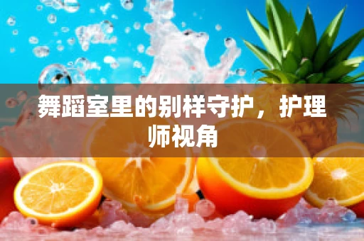 舞蹈室里的别样守护，护理师视角