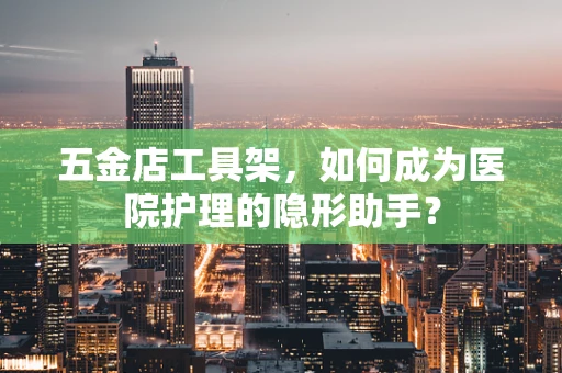 五金店工具架，如何成为医院护理的隐形助手？
