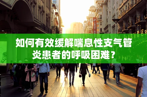 如何有效缓解喘息性支气管炎患者的呼吸困难？