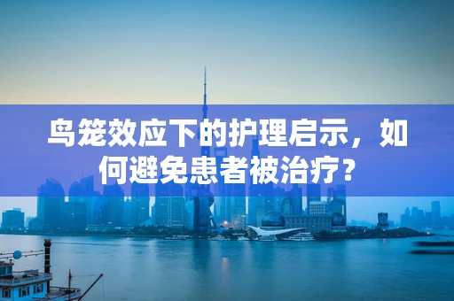 鸟笼效应下的护理启示，如何避免患者被治疗？