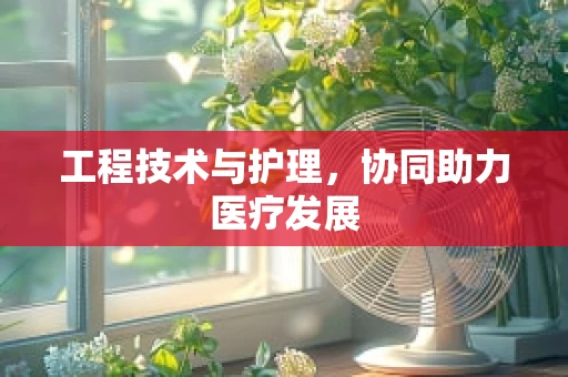 工程技术与护理，协同助力医疗发展