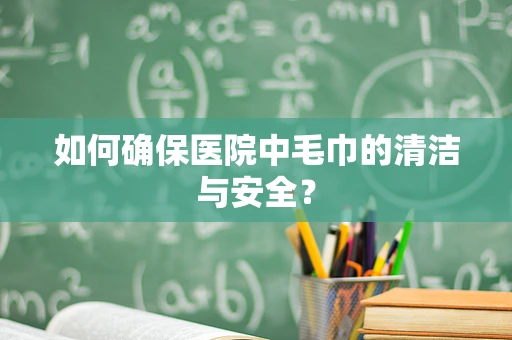 如何确保医院中毛巾的清洁与安全？