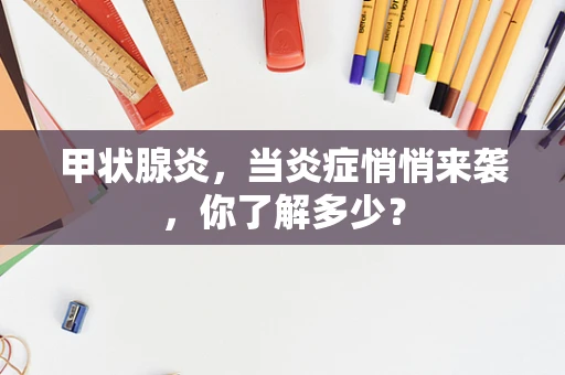甲状腺炎，当炎症悄悄来袭，你了解多少？
