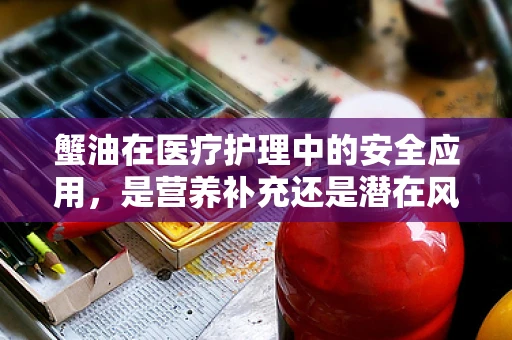 蟹油在医疗护理中的安全应用，是营养补充还是潜在风险？