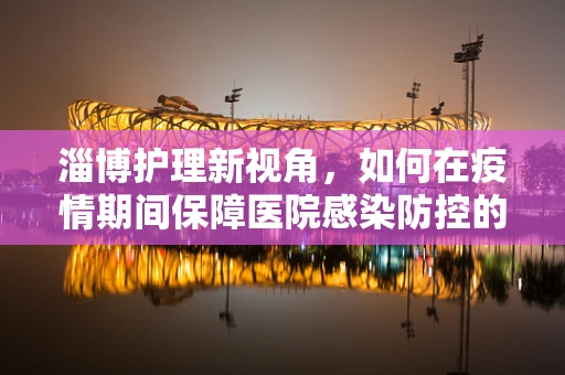 淄博护理新视角，如何在疫情期间保障医院感染防控的最后一公里？