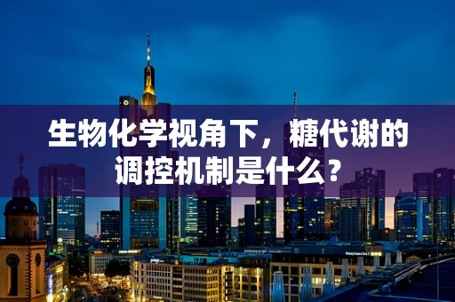 生物化学视角下，糖代谢的调控机制是什么？