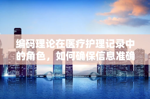 编码理论在医疗护理记录中的角色，如何确保信息准确无误？