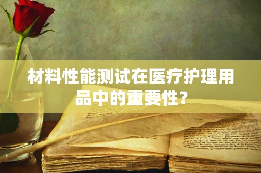 材料性能测试在医疗护理用品中的重要性？