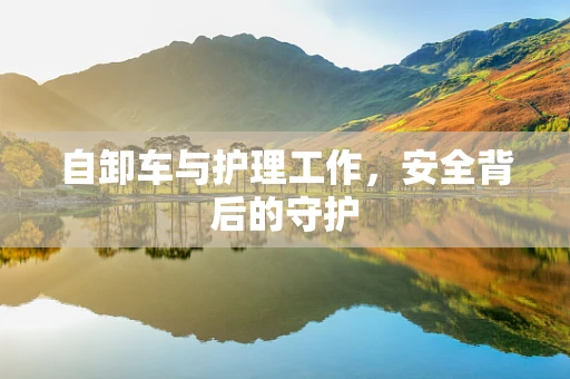 自卸车与护理工作，安全背后的守护