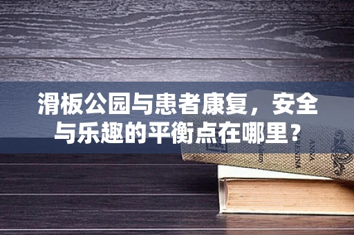 滑板公园与患者康复，安全与乐趣的平衡点在哪里？