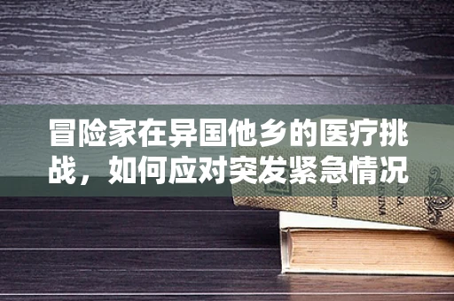 冒险家在异国他乡的医疗挑战，如何应对突发紧急情况？