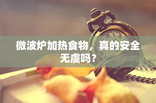 微波炉加热食物，真的安全无虞吗？