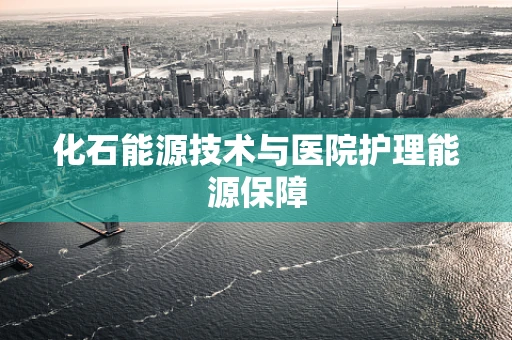 化石能源技术与医院护理能源保障