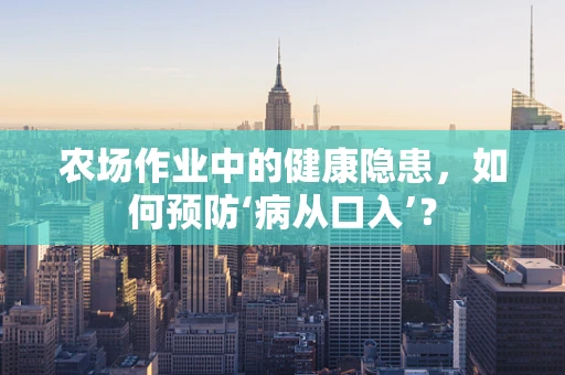 农场作业中的健康隐患，如何预防‘病从口入’？