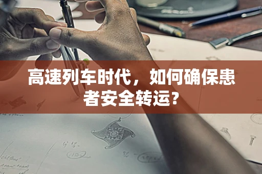 高速列车时代，如何确保患者安全转运？