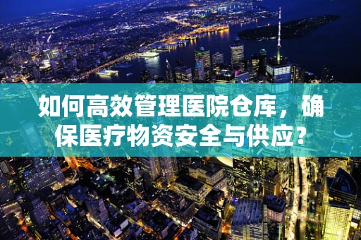 如何高效管理医院仓库，确保医疗物资安全与供应？
