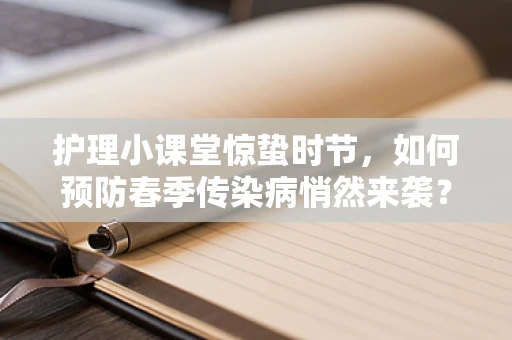 护理小课堂惊蛰时节，如何预防春季传染病悄然来袭？