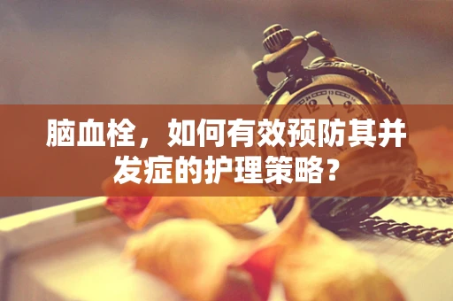 脑血栓，如何有效预防其并发症的护理策略？