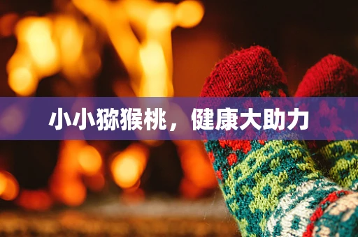 小小猕猴桃，健康大助力