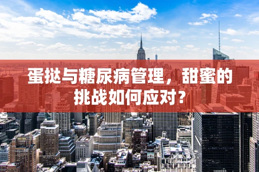 蛋挞与糖尿病管理，甜蜜的挑战如何应对？
