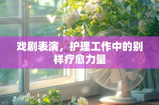 戏剧表演，护理工作中的别样疗愈力量