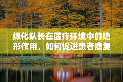 绿化队长在医疗环境中的隐形作用，如何促进患者康复？