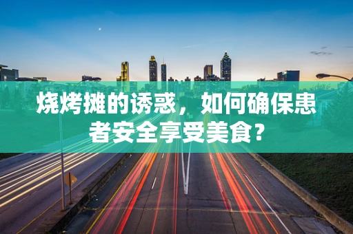 烧烤摊的诱惑，如何确保患者安全享受美食？