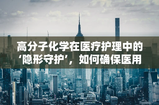 高分子化学在医疗护理中的‘隐形守护’，如何确保医用材料的安全性？