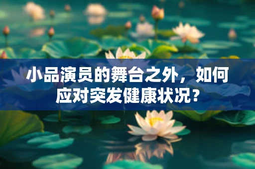 小品演员的舞台之外，如何应对突发健康状况？