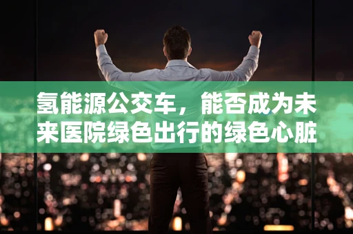 氢能源公交车，能否成为未来医院绿色出行的绿色心脏？