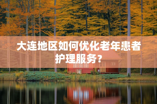 大连地区如何优化老年患者护理服务？