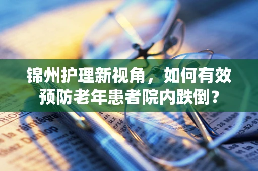 锦州护理新视角，如何有效预防老年患者院内跌倒？