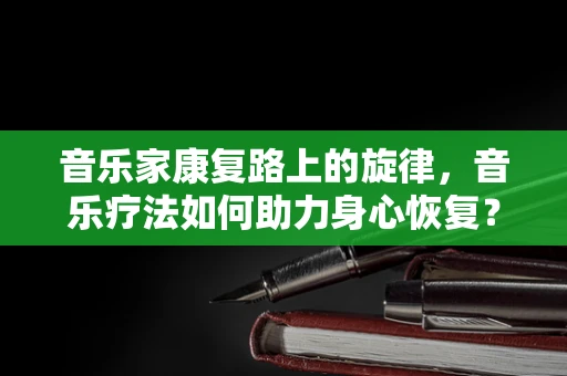 音乐家康复路上的旋律，音乐疗法如何助力身心恢复？