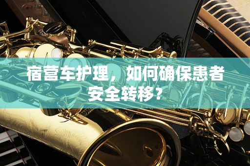 宿营车护理，如何确保患者安全转移？