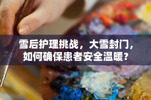 雪后护理挑战，大雪封门，如何确保患者安全温暖？