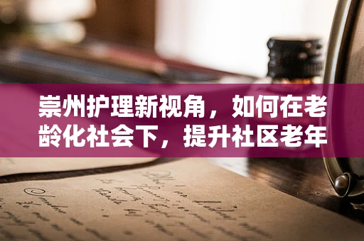 崇州护理新视角，如何在老龄化社会下，提升社区老年人的健康自护能力？