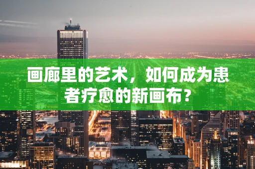 画廊里的艺术，如何成为患者疗愈的新画布？